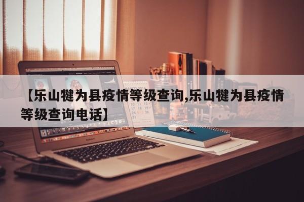【乐山犍为县疫情等级查询,乐山犍为县疫情等级查询电话】