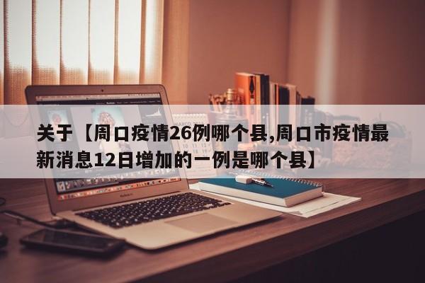关于【周口疫情26例哪个县,周口市疫情最新消息12日增加的一例是哪个县】