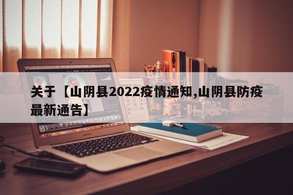 关于【山阴县2022疫情通知,山阴县防疫最新通告】