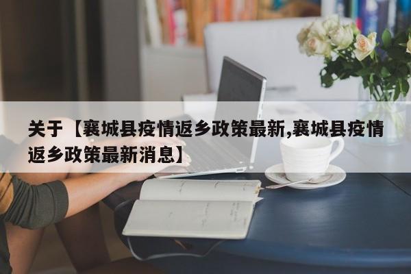 关于【襄城县疫情返乡政策最新,襄城县疫情返乡政策最新消息】