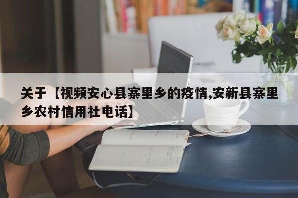 关于【视频安心县寨里乡的疫情,安新县寨里乡农村信用社电话】