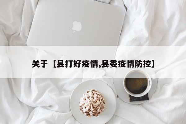 关于【县打好疫情,县委疫情防控】