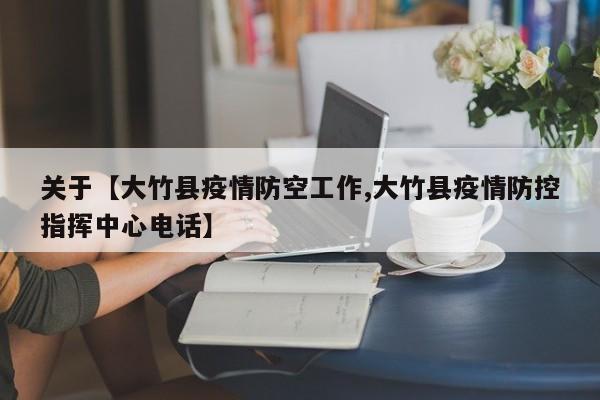 关于【大竹县疫情防空工作,大竹县疫情防控指挥中心电话】