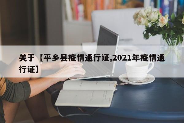 关于【平乡县疫情通行证,2021年疫情通行证】