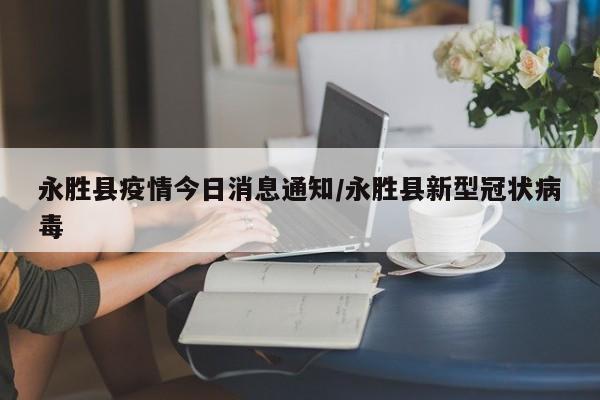 永胜县疫情今日消息通知/永胜县新型冠状病毒