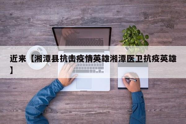 近来【湘潭县抗击疫情英雄湘潭医卫抗疫英雄】