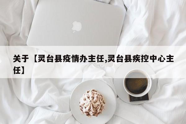 关于【灵台县疫情办主任,灵台县疾控中心主任】