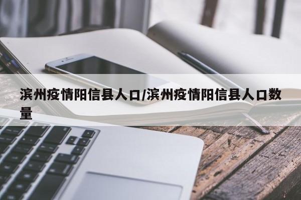 滨州疫情阳信县人口/滨州疫情阳信县人口数量