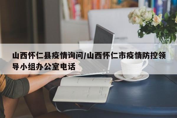 山西怀仁县疫情询问/山西怀仁市疫情防控领导小组办公室电话