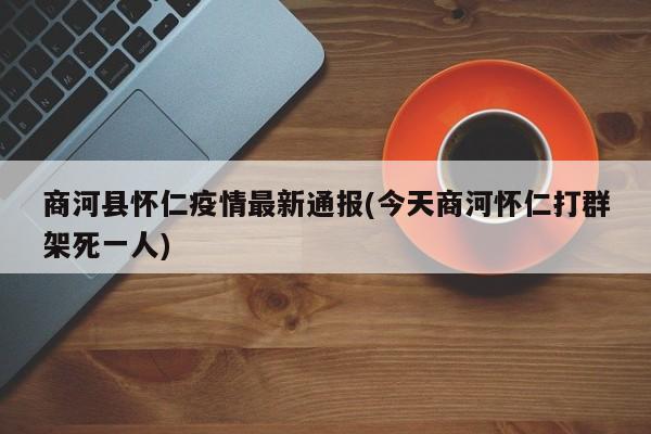 商河县怀仁疫情最新通报(今天商河怀仁打群架死一人)
