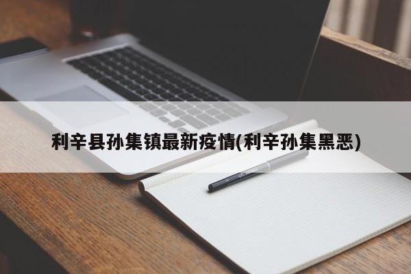 利辛县孙集镇最新疫情(利辛孙集黑恶)