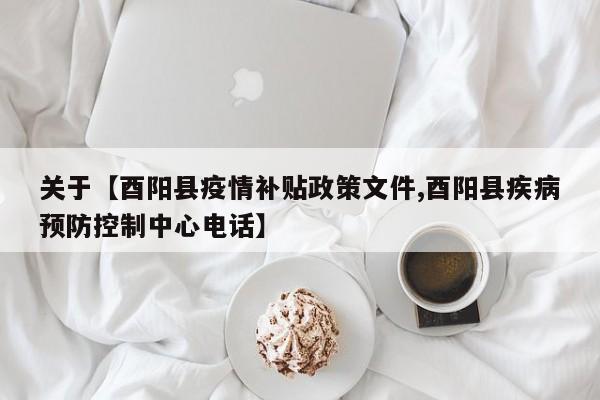 关于【酉阳县疫情补贴政策文件,酉阳县疾病预防控制中心电话】