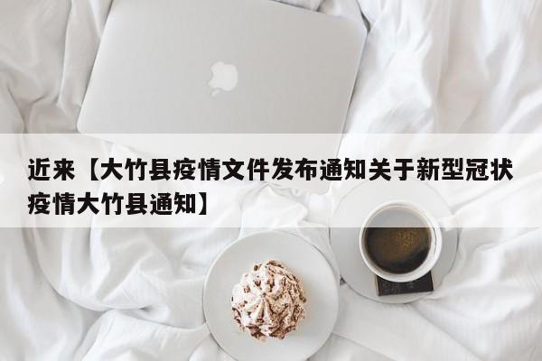 近来【大竹县疫情文件发布通知关于新型冠状疫情大竹县通知】