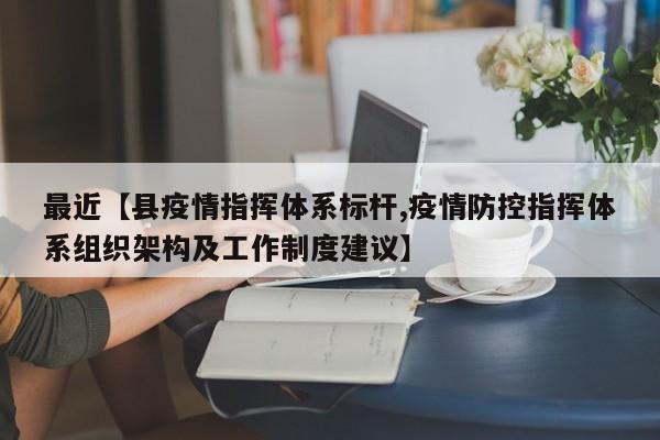 最近【县疫情指挥体系标杆,疫情防控指挥体系组织架构及工作制度建议】