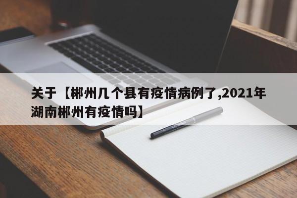 关于【郴州几个县有疫情病例了,2021年湖南郴州有疫情吗】