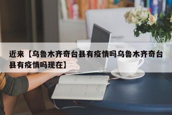 近来【乌鲁木齐奇台县有疫情吗乌鲁木齐奇台县有疫情吗现在】