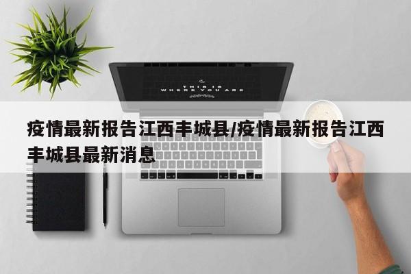 疫情最新报告江西丰城县/疫情最新报告江西丰城县最新消息