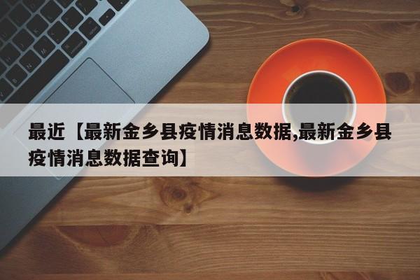 最近【最新金乡县疫情消息数据,最新金乡县疫情消息数据查询】