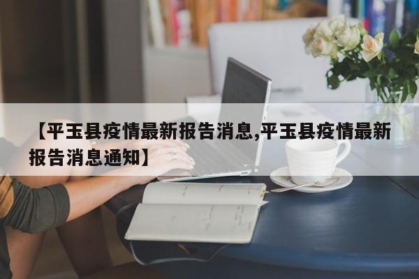 【平玉县疫情最新报告消息,平玉县疫情最新报告消息通知】