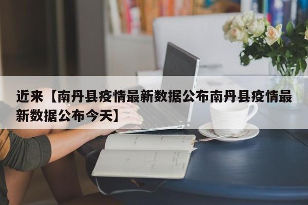 近来【南丹县疫情最新数据公布南丹县疫情最新数据公布今天】
