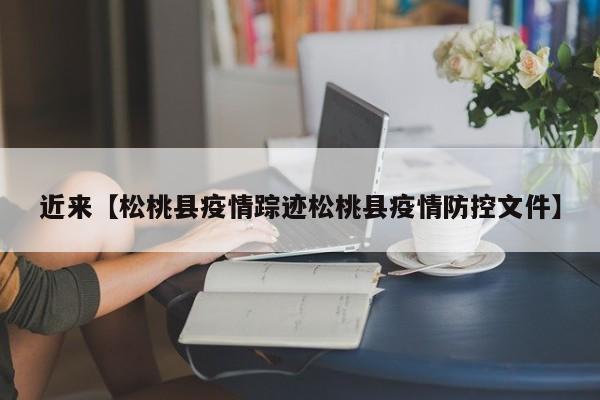 近来【松桃县疫情踪迹松桃县疫情防控文件】