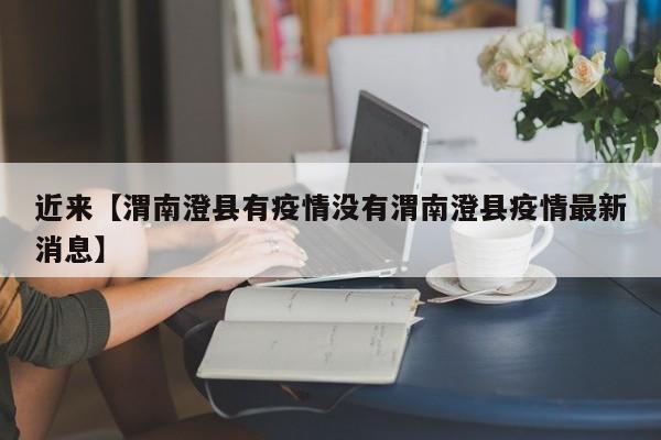 近来【渭南澄县有疫情没有渭南澄县疫情最新消息】