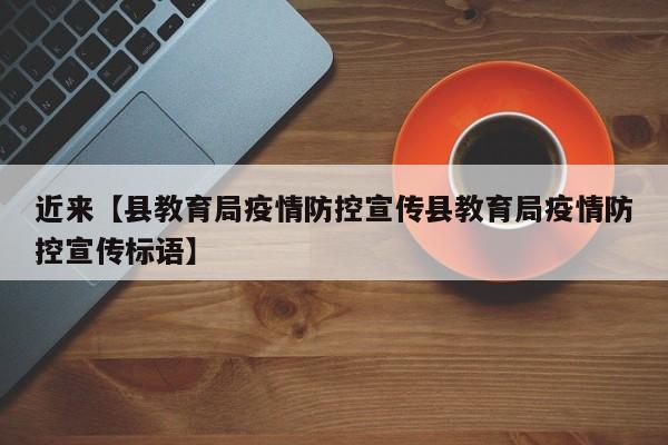 近来【县教育局疫情防控宣传县教育局疫情防控宣传标语】