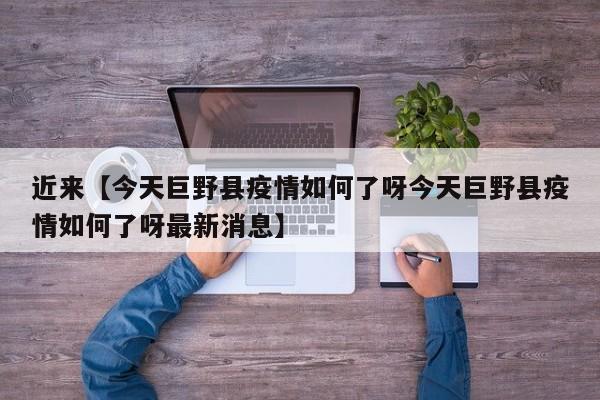近来【今天巨野县疫情如何了呀今天巨野县疫情如何了呀最新消息】