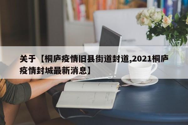 关于【桐庐疫情旧县街道封道,2021桐庐疫情封城最新消息】