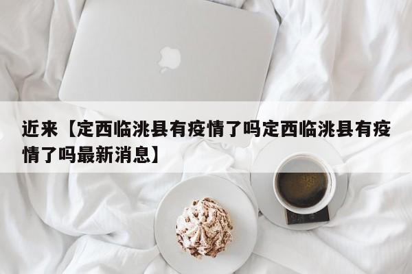 近来【定西临洮县有疫情了吗定西临洮县有疫情了吗最新消息】