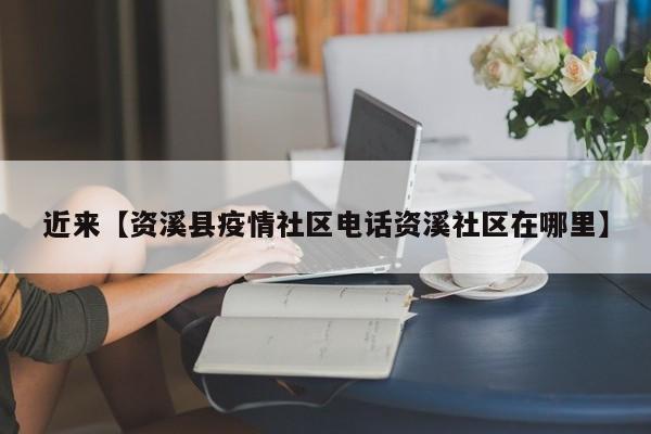 近来【资溪县疫情社区电话资溪社区在哪里】