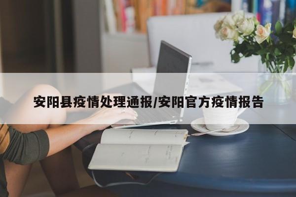 安阳县疫情处理通报/安阳官方疫情报告
