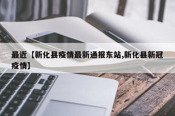最近【新化县疫情最新通报东站,新化县新冠疫情】