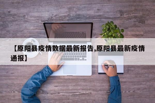 【原阳县疫情数据最新报告,原阳县最新疫情通报】