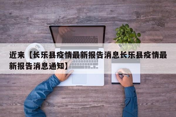 近来【长乐县疫情最新报告消息长乐县疫情最新报告消息通知】
