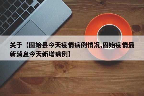 关于【固始县今天疫情病例情况,固始疫情最新消息今天新增病例】