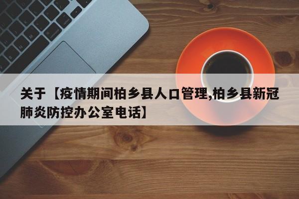 关于【疫情期间柏乡县人口管理,柏乡县新冠肺炎防控办公室电话】