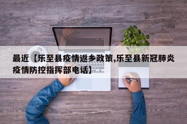 最近【乐至县疫情返乡政策,乐至县新冠肺炎疫情防控指挥部电话】