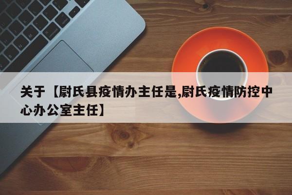 关于【尉氏县疫情办主任是,尉氏疫情防控中心办公室主任】