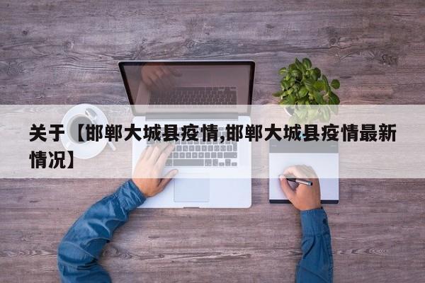 关于【邯郸大城县疫情,邯郸大城县疫情最新情况】
