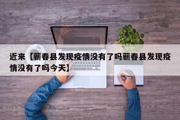 近来【蕲春县发现疫情没有了吗蕲春县发现疫情没有了吗今天】