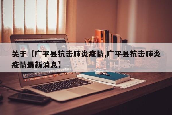 关于【广平县抗击肺炎疫情,广平县抗击肺炎疫情最新消息】