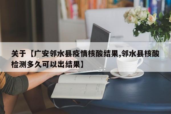 关于【广安邻水县疫情核酸结果,邻水县核酸检测多久可以出结果】