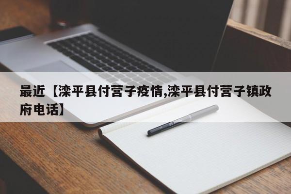 最近【滦平县付营子疫情,滦平县付营子镇政府电话】