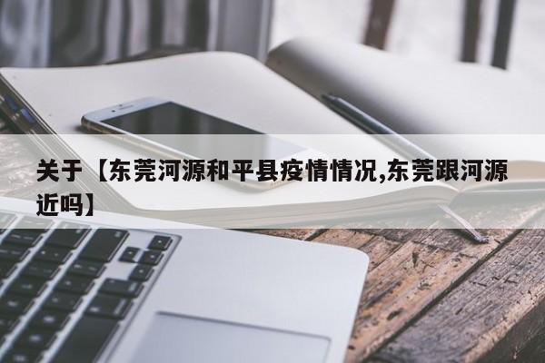 关于【东莞河源和平县疫情情况,东莞跟河源近吗】
