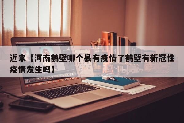 近来【河南鹤壁哪个县有疫情了鹤壁有新冠性疫情发生吗】