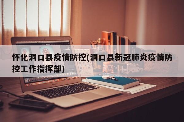 怀化洞口县疫情防控(洞口县新冠肺炎疫情防控工作指挥部)