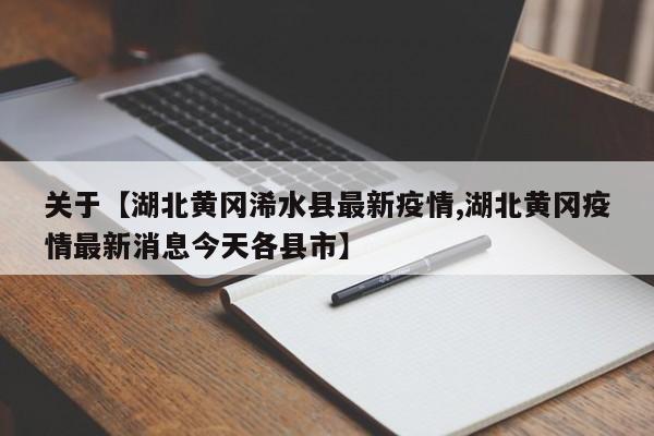 关于【湖北黄冈浠水县最新疫情,湖北黄冈疫情最新消息今天各县市】