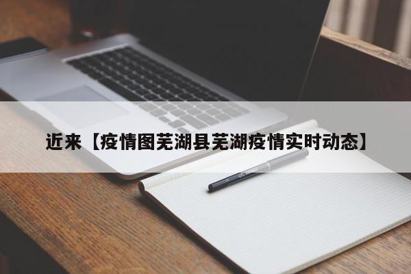近来【疫情图芜湖县芜湖疫情实时动态】