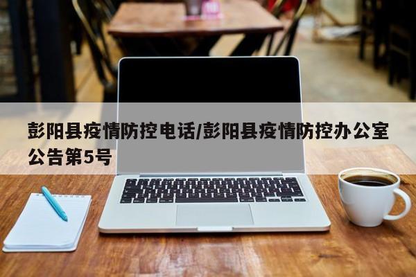 彭阳县疫情防控电话/彭阳县疫情防控办公室公告第5号
